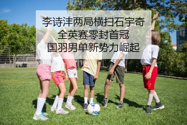 李诗沣两局横扫石宇奇 全英赛零封首冠 国羽男单新势力崛起