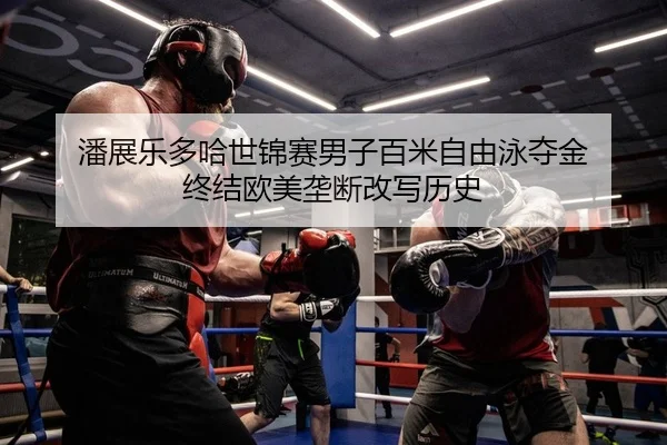 潘展乐多哈世锦赛男子百米自由泳夺金 终结欧美垄断改写历史