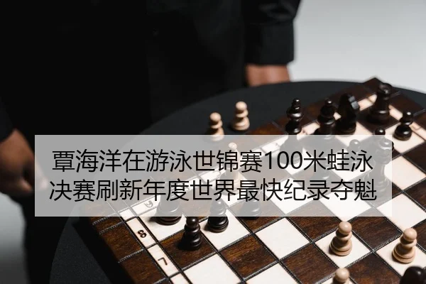 覃海洋在游泳世锦赛100米蛙泳决赛刷新年度世界最快纪录夺魁